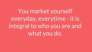You market yourself
everyday, everytime - it is
integral to who you are and
what you do.
 
