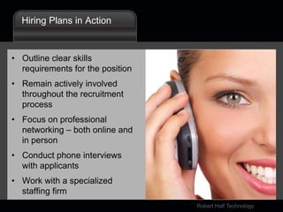 Hiring Plans in ActionOutline clear skills requirements for the positionRemain actively involved throughout the recruitment processFocus on professional networking – both online and in personConduct phone interviews with applicantsWork with a specialized staffing firm