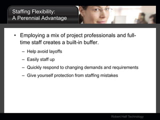 Staffing Flexibility:A Perennial AdvantageEmploying a mix of project professionals and full-time staff creates a built-in buffer.Help avoid layoffsEasily staff upQuickly respond to changing demands and requirementsGive yourself protection from staffing mistakes