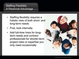Staffing Flexibility:A Perennial AdvantageStaffing flexibility requires a holistic view of both short- and long-term needsFirst, look internallyAdd full-time hires for long-term needs and contract professionals for shorter-term project roles or expertise you only need occasionally