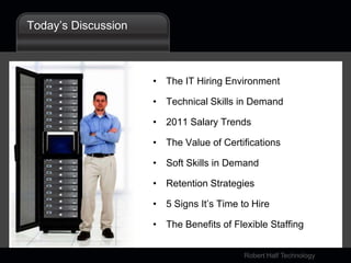 Today’s DiscussionThe IT Hiring EnvironmentTechnical Skills in Demand2011 Salary TrendsThe Value of CertificationsSoft Skills in DemandRetention Strategies5 Signs It’s Time to HireThe Benefits of Flexible Staffing