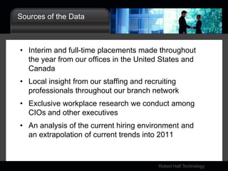 Sources of the DataInterim and full-time placements made throughout the year from our offices in the United States and CanadaLocal insight from our staffing and recruiting professionals throughout our branch networkExclusive workplace research we conduct among CIOs and other executivesAn analysis of the current hiring environment and an extrapolation of current trends into 2011