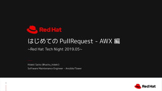 1
はじめての PullRequest - AWX 編
~Red Hat Tech Night 2019.05~
Hideki Saito (@saito_hideki)
Software Maintenance Engineer - Ansible/Tower
 