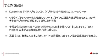 Copyright 2019 Red Hat K.K.12
ޤȤ ()
 Kubernetes ͥƥ֤ CI/CD ѥץ饤OSSΥե``
 饦ɥץåȥե`椷ʤѥץ饤ӛܤǤꡢ
ʤgХ֥å΅gλȤƒQȤ
 նΤ Kubernetes / OpenShift YAMLTƤˤˤȤäơTask /
Pipeline Ε⤷פ褦˸Ф
 ĿLTkƤߤޤRHTN냇ݤ˺ϤäƤ뤫ֱ֤ޤ
 