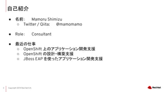 Copyright 2019 Red Hat K.K.2
ԼB
 ǰ Mamoru Shimizu
 Twitter / Qiita: @mamomamo
 Role Consultant
 
 OpenShift ϤΥץꥱ`_k֧Ԯ
 OpenShift OӋ?B֧Ԯ
 JBoss EAP ʹäץꥱ`_k֧Ԯ
 