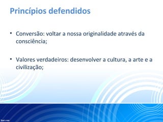 Princípios defendidos
• Conversão: voltar a nossa originalidade através da
consciência;
• Valores verdadeiros: desenvolver a cultura, a arte e a
civilização;
 