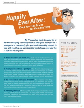 Robert Half Technology




   H appily f ter :
        EvpeorurAp Talent erm
            Y   To
                             Kee                                          gT
                                                   for the Lon


                            No IT executive wants to spend his or
her time managing a revolving door of employees. Your role as a                                   TIME TO HIRE:
manager is to consistently give your staff compelling reasons to
                                                                                                  Average number of
stay with you. Here are four ideas that can help you keep your top                                weeks it takes to
                                                                                                  hire for an open
IT staff for the long term:                                                                       staff-level IT
                                                                                                  position:



1. Know the value of ‘thank you.’                 People work for much more than a pay-
                                                                                                  5     Weeks

check. They also want their jobs to be a means of attaining self-esteem, pride, professional
growth and an appreciation for their talents. Take the time to acknowledge individual and         Average number
                                                                                                  of weeks it takes
group achievements. Even small actions such as offering praise during a staff meeting or          to hire for an open
private discussion can go a long way toward making people feel valued.                            management-level IT
                                                                                                  position:

2. Trust your team to do a good job. Most IT workers today place a premium
on autonomy and the ability to make decisions. When you micromanage, you send the                 7    Weeks
message to your staff that you don’t believe they can do the job correctly, which can undermine
morale. Instead, empower your team to develop new solutions to problems. Being open to sug-
                                                                                                  Source: Robert Half Technology survey of more
gestions and acting on them whenever possible tells your employees that their opinions matter.    than 1,600 CIOs in the United States and Canada


3. Be sensitive to workload demands. After a sustained period of high-
volume workloads, intense pressure and tight deadlines, your IT staff may need reinforce-
ments. When you see your employees nearing their limits, consider hiring additional full-
time staff, project professionals or a combination of both to ease the burden and ensure
you have the necessary expertise on board for each project.

4. Pay competitively. Money may not be the most important factor in the decision
to leave a company, but it can certainly play a key role if people feel they aren’t compen-
sated fairly. Use tools like the compensation data in this Salary Guide to make sure your
firm is offering competitive pay.




SALARY GUIDE 2012                                                                                                                                   6 tu
 