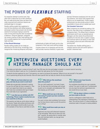 Robert Half Technology                                                                                                                                       Action




THE POWER OF F L E X I B L E STAFFING
As companies attempt to control costs, they                                                                       and bad. Permanent employees form the core of
often look to reduce the size of their workforce.                                                                 the workforce, and interim staff augment their
But cuts made during lean times can leave firms                                                                   efforts on an as-needed basis. Project support
under-resourced once conditions improve and                                                                       professionals can also provide access to skills
workloads begin to rise again.                                                                                    unavailable in-house and not needed year-round.
Flexible staffing models that supplement a                                                                        The Extended ‘Interview’
core full-time workforce with skilled temporary                                                                   When companies are considering making a full-
and project workers have proved to be the ideal                                                                   time hire, they often bring in candidates first on
solution for businesses hoping to avoid the                                                                       a temporary basis. This allows them to observe
cycle of hiring and firing that often accompanies                                                                 performance and fit over an extended period.
a downturn. Using this approach, companies                                                                        Managers can then assess the professionals’
can convert a portion of their fixed staffing costs                                                               suitability for full-time roles in aspects ranging
into a variable expense tied to actual workload                                                                   from technical skills to the ability to mesh with
highs and lows.                                                                                                   the company culture and work effectively with
A Year-Round Advantage                                     professionals at higher skill levels can be a key      existing staff.
Flexible staffing models are not simply an                 component of their year-round staffing strategy.       The bottom line: Flexible staffing gives a
alternative to full-time hiring. Increasingly, firms       A wisely chosen mix of temporary and full-time         company resource and cost-control options it
recognize that introducing temporary and project           staff provides maximum flexibility in good times       wouldn’t otherwise have.




  7             INTERVIEW QUESTIONS EVERY
                HIRING MANAGER SHOULD ASK
    The stakes are high when it comes to hiring IT staff. Few CIOs have the time and budget to devote to a second round of recruiting
    if an initial hire doesn’t work out. So, it’s essential to select the right person the first time around.
    To identify the best applicant for your IT job opening, you need to go beyond the expected “Where do you see yourself in five years?”
    line of questioning during the job interview. Here are seven queries that can help you identify the top contenders:


   #1: What do you know about our com-                        #3: What did you like most/least                       #6: What is your least favorite
   pany, and why do you want to work here?                    about this product?                                    work environment?
   People who are genuinely interested in working             This can clarify applicants’ true level of exper-      Are candidates describing your own corporate
   for your firm will take the time to research it. They      tise. Do they know the technology well enough          culture? You want to make sure IT professionals
   won’t just repeat facts listed on your website;            to point out its strengths and weaknesses? Are         not only meet the technical requirements but
   they’ll also have considered what type of impact           they keeping up with trends?                           also would thrive on your team.
   they could make at your organization.
                                                              #4:What would you say is the most                      #7:Tell me about a failure or mistake
   #2: I see that you are skilled with XYZ                    interesting IT project you have worked on              you have made on the job.
   technology. Please explain exactly how you
                                                              in your career?                                        Look for a willingness to admit faults and an
   have used this on the job.
                                                              You want to know what candidates find motivat-         understanding of the importance of learning from
   This question can help you verify claims made on                                                                  them. This can be critical in IT, where mistakes are
                                                              ing. Do those factors match up with the position
   the resume. People who profess proficiency with                                                                   sometimes made in the quest to resolve problems.
                                                              you’re filling?
   certain technologies should be able to give spe-
   cific examples of how they’ve used them at work.           #5: What would have made you stay at
                                                              your last job?
                                                              Applicants may have well-rehearsed responses
                                                              to the anticipated “Why did you leave your last
                                                              job?” question. By asking them to consider what
                                                              they wish had been better, you may get more
                                                              candid feedback.




 SALARY GUIDE 2012                                                                                                                                                7 tu
 