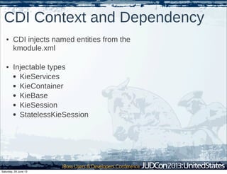 CDI Context and Dependency
• CDI injects named entities from the
kmodule.xml
• Injectable types
• KieServices
• KieContainer
• KieBase
• KieSession
• StatelessKieSession
Saturday, 29 June 13
 