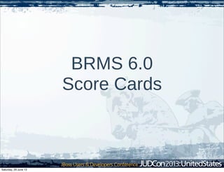 BRMS 6.0
Score Cards
Saturday, 29 June 13
 