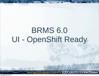 BRMS 6.0
UI - OpenShift Ready
Saturday, 29 June 13
 