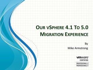 OUR VSPHERE 4.1 TO 5.0
 MIGRATION EXPERIENCE
                         By
             Mike Armstrong
 