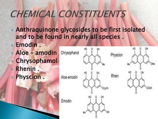  Anthraquinone glycosides to be first isolated
and to be found in nearly all species .
 Emodin .
 Aloe – amodin .
 Chrysophamol .
 Rhenin .
 Physcion .
 