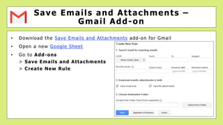 • Download the Save Emails and Attachments add-on for Gmail
• Open a new Google Sheet
• Go to Add-ons
> Save Emails and At...