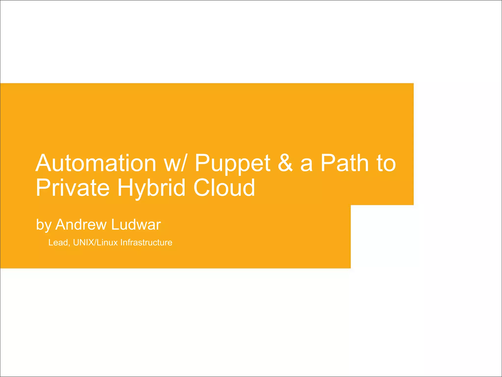 Automation w/ Puppet & a Path to
Private Hybrid Cloud
by Andrew Ludwar
Lead, UNIX/Linux Infrastructure
 