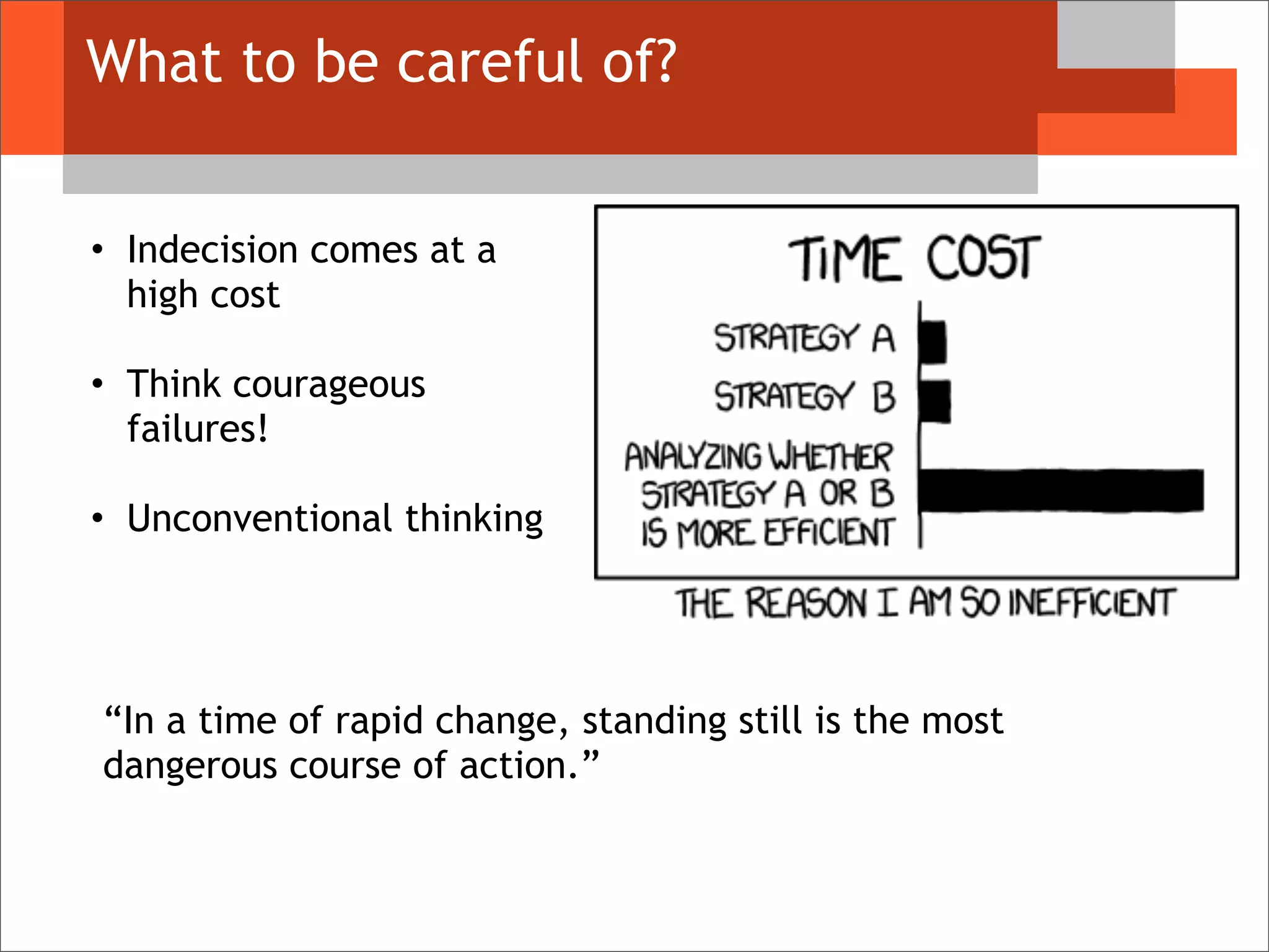 What to be careful of?
• Indecision comes at a
high cost
• Think courageous
failures!
• Unconventional thinking
“In a time of rapid change, standing still is the most
dangerous course of action.”
 