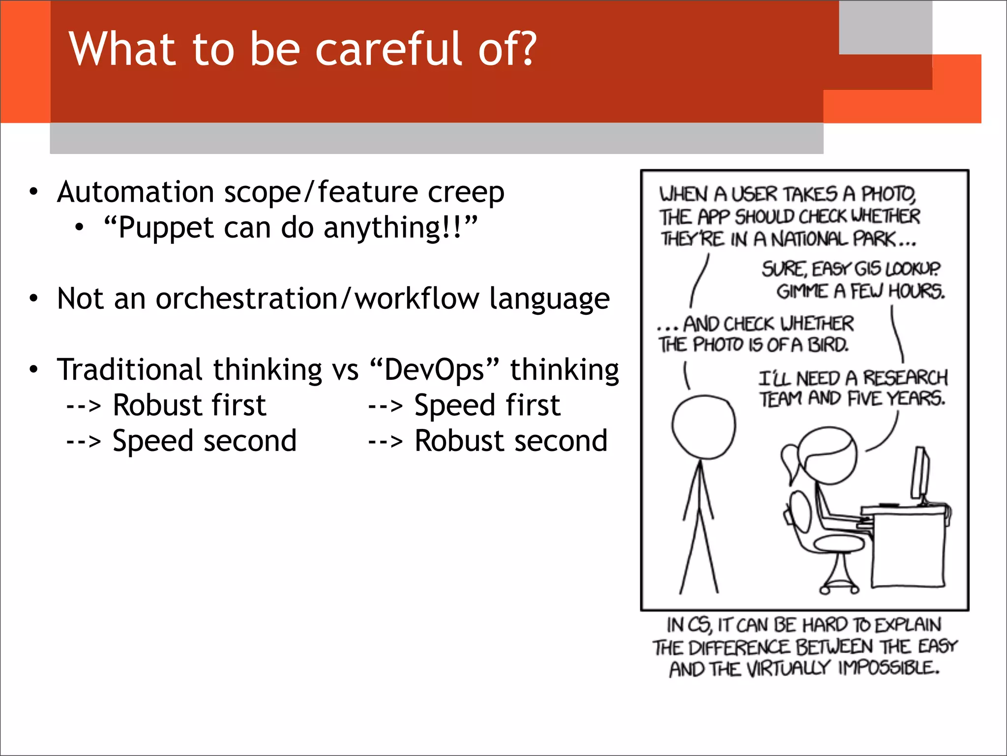 What to be careful of?
• Automation scope/feature creep
• “Puppet can do anything!!”
• Not an orchestration/workflow language
• Traditional thinking vs “DevOps” thinking
--> Robust first --> Speed first
--> Speed second --> Robust second
 