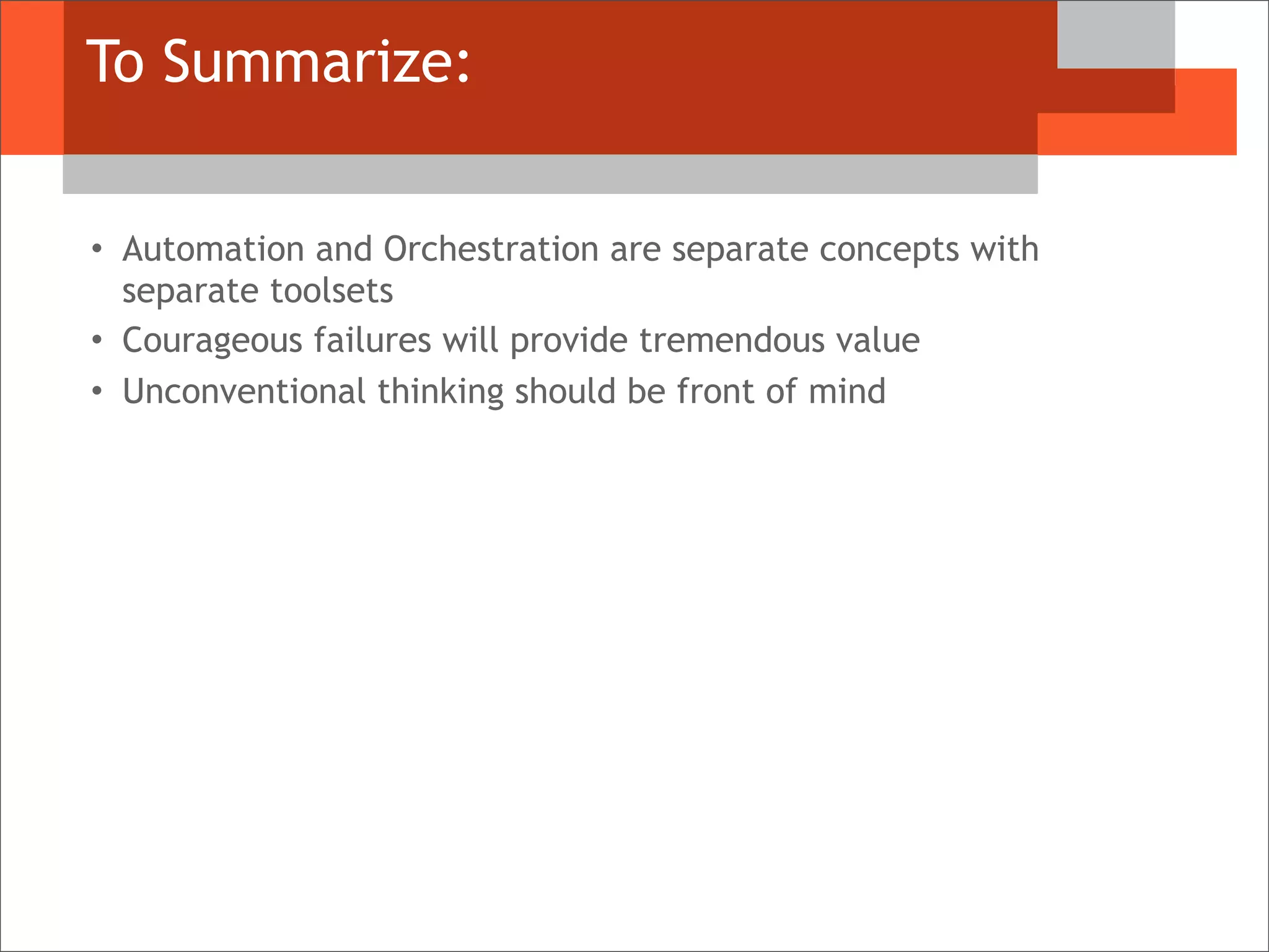 To Summarize:
• Automation and Orchestration are separate concepts with
separate toolsets
• Courageous failures will provide tremendous value
• Unconventional thinking should be front of mind
 