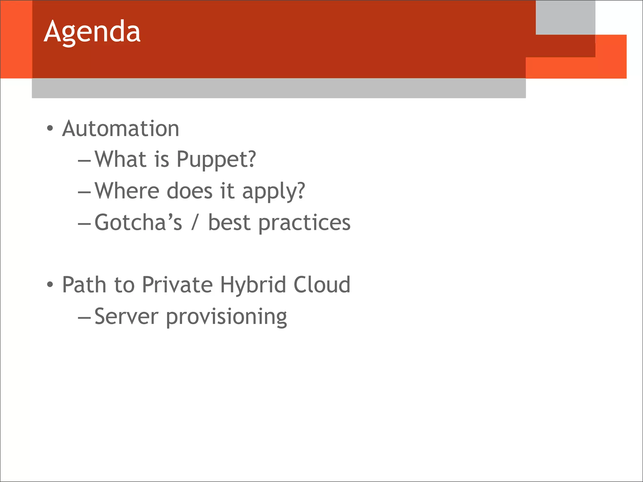 Agenda
• Automation
– What is Puppet?
– Where does it apply?
– Gotcha’s / best practices
• Path to Private Hybrid Cloud
– Server provisioning
 