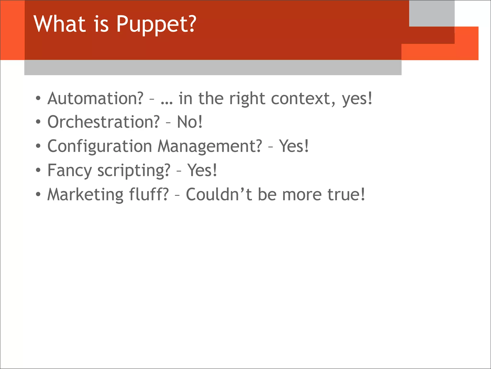 What is Puppet?
• Automation? – … in the right context, yes!
• Orchestration? – No!
• Configuration Management? – Yes!
• Fancy scripting? – Yes!
• Marketing fluff? – Couldn’t be more true!
 
