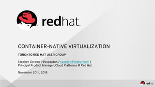 CONTAINER-NATIVE VIRTUALIZATION
TORONTO RED HAT USER GROUP
Stephen Gordon ( @xsgordon / sgordon@redhat.com )
Principal Product Manager, Cloud Platforms @ Red Hat
November 20th, 2018
 