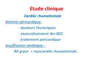 Etude clinique
             Cardite rhumatismale
Atteinte péricardique:
         - douleurs thoraciques
         - assourdissement des BDC
         - frottement péricardique
Insuffisance cardiaque :
     IM grave + myocardite rhumatismale .
 