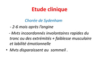 Etude clinique
             Chorée de Sydenham
   - 2-6 mois après l’angine
  - Mvts incoordonnés involontaires rapides du
   tronc ou des extrémités + faiblesse musculaire
   et labilité émotionnelle
• Mvts disparaissent au sommeil .
 