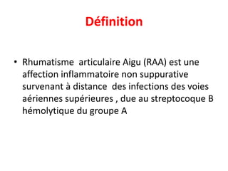Définition

• Rhumatisme articulaire Aigu (RAA) est une
  affection inflammatoire non suppurative
  survenant à distance des infections des voies
  aériennes supérieures , due au streptocoque B
  hémolytique du groupe A
 