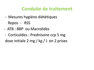 Conduite de traitement
 - Mesures hygiéno diététiques
   Repos - RSS
- ATB : BBP ou Macrolides
 - Corticoïdes : Prednisone ccp 5 mg
 dose initiale 2 mg / kg / J en 2 prises
 