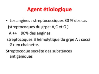 Agent étiologique
• Les angines : streptococciques 30 % des cas
  (streptocoques du grpe: A,C et G )
   A ++ 90% des angines.
 streptocoques B hémolytique du grpe A : cocci
   G+ en chainette.
Streptocoque secrète des substances
   antigéniques
 