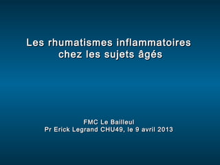 Les rhumatismes inflammatoires
      chez les sujets âgés




               FMC Le Bailleul
   Pr Erick Legrand CHU49, le 9 avril 2013
 