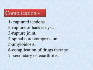 Complication:-
1- ruptured tendons.
2-rupture of backer cyst.
3-rupture joint.
4-spinal cord compression.
5-amyloidosis.
6-complication of drugs therapy.
7- secondary osteoarthritis.
 