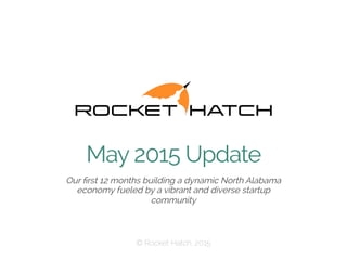 ​ Our ﬁrst 12 months building a dynamic North Alabama
economy fueled by a vibrant and diverse startup
community
 © Rocket Hatch, 2015
May 2015 Update
 
