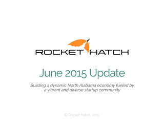 ​ Building a dynamic North Alabama economy fueled by
a vibrant and diverse startup community
 © Rocket Hatch, 2015
June 2015 Update
 