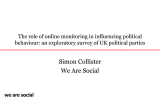 The role of online monitoring in influencing political behaviour: an exploratory survey of UK political parties Simon Collister We Are Social 