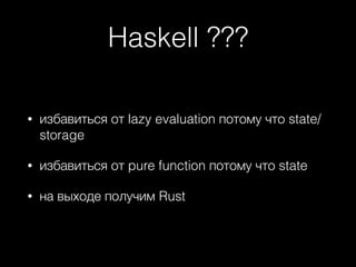 Haskell ???
• избавиться от lazy evaluation потому что state/
storage
• избавиться от pure function потому что state
• на выходе получим Rust
 