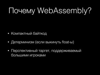 Почему WebAssembly?
• Компактный байткод
• Детерминизм (если выкинуть ﬂoat-ы)
• Перспективный таргет, поддерживаемый
большими игроками
 