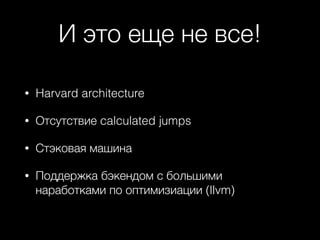 И это еще не все!
• Harvard architecture
• Отсутствие calculated jumps
• Стэковая машина
• Поддержка бэкендом с большими
наработками по оптимизиации (llvm)
 