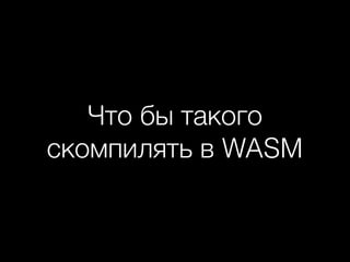 Что бы такого
скомпилять в WASM
 