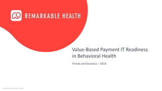 1Confidential Remarkable Health
Value-Based Payment IT Readiness
in Behavioral Health
Trends and Statistics – 2019
 