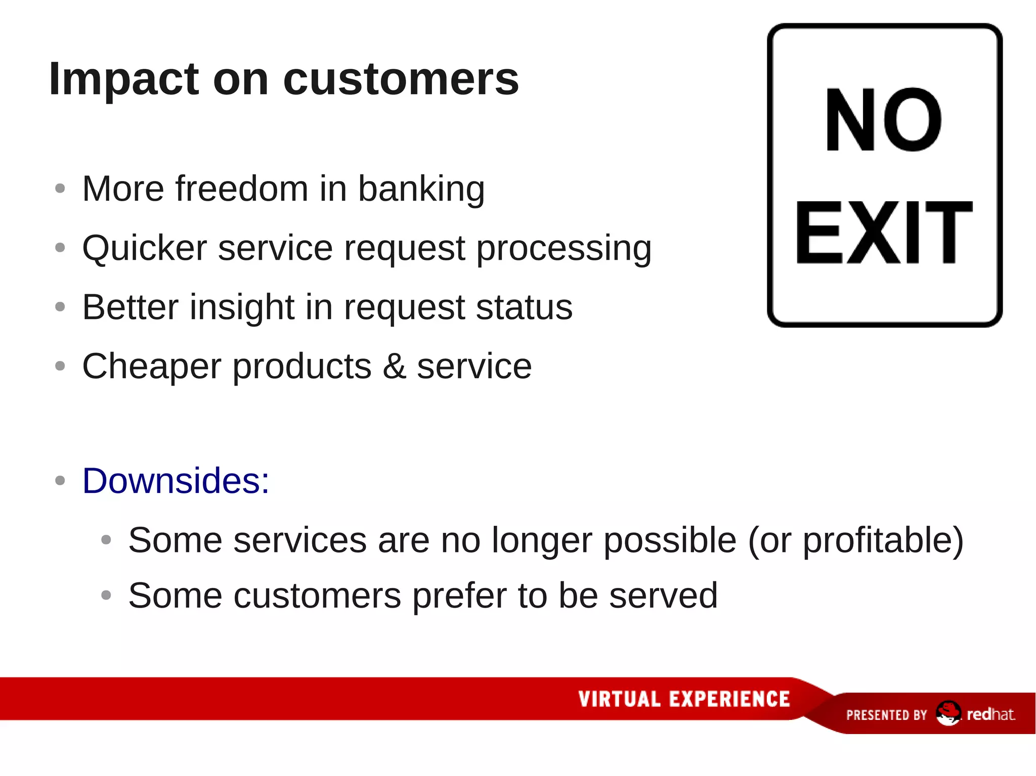 Impact on customers

●   More freedom in banking
●   Quicker service request processing
●   Better insight in request status
●   Cheaper products & service

●   Downsides:
     ●   Some services are no longer possible (or profitable)
     ●   Some customers prefer to be served
 