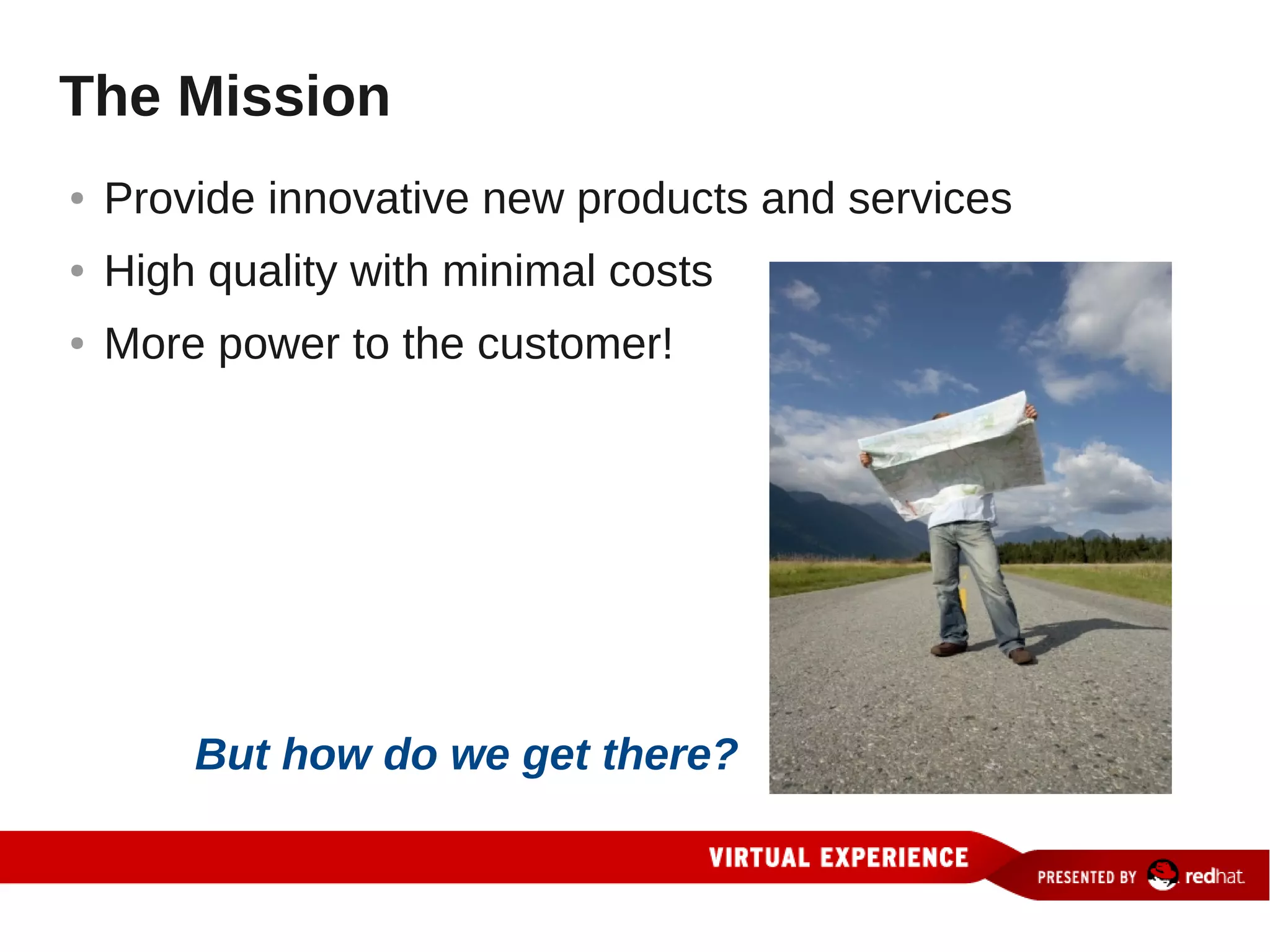 The Mission
●   Provide innovative new products and services
●   High quality with minimal costs
●   More power to the customer!




        But how do we get there?
 