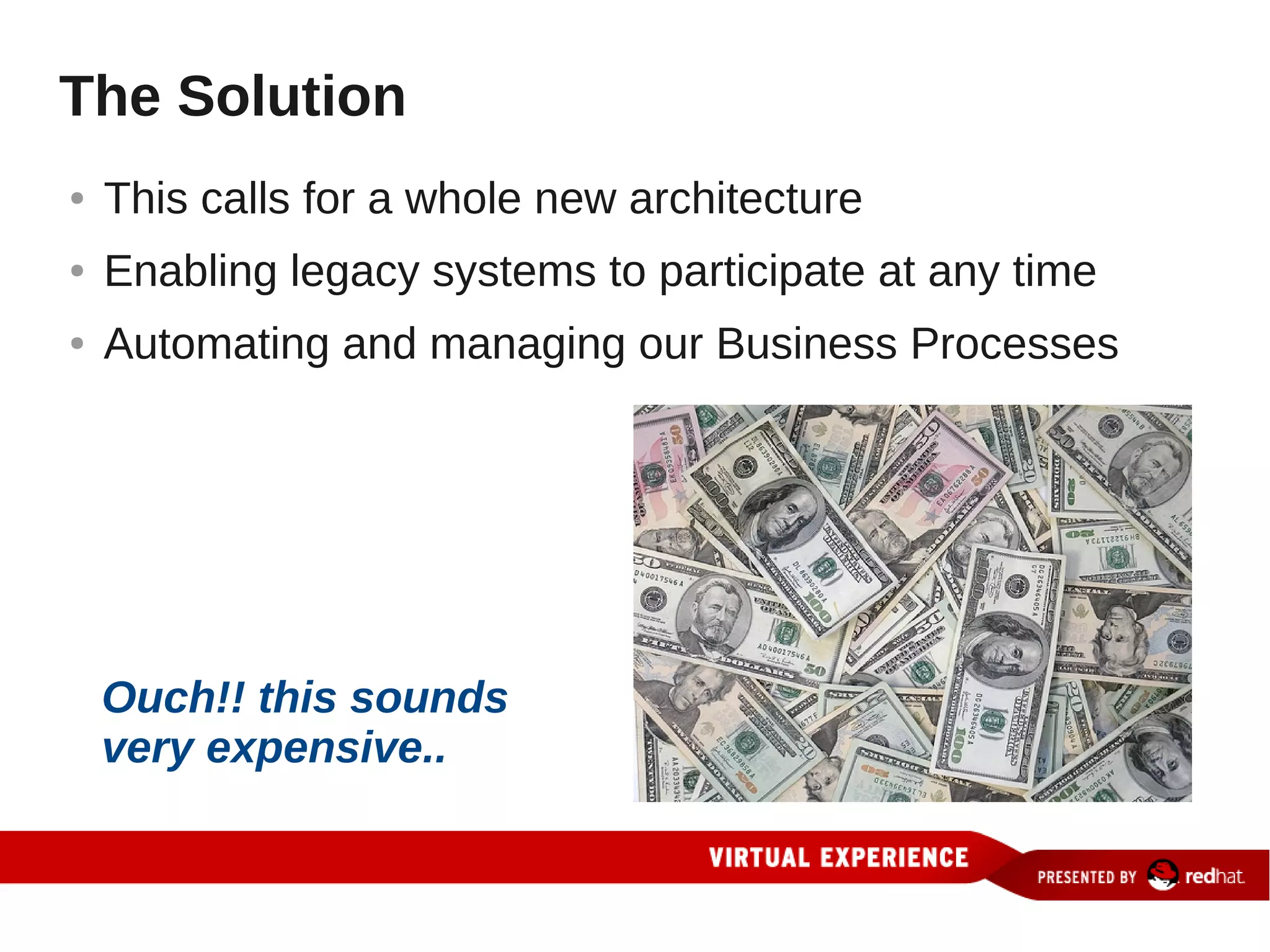 The Solution
●   This calls for a whole new architecture
●   Enabling legacy systems to participate at any time
●   Automating and managing our Business Processes




    Ouch!! this sounds
    very expensive..
 