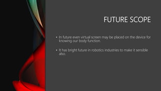 FUTURE SCOPE
• In future even virtual screen may be placed on the device for
knowing our body function.
• It has bright future in robotics industries to make it sensible
also.
 