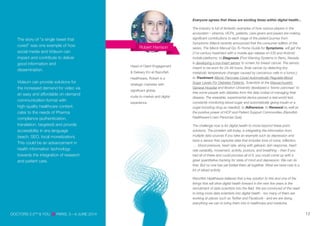 The story of “a single tweet that
cured” was one example of how
social media and Videum can
impact and contribute to deliver
good information and
dissemination.
Videum can provide solutions for
the increased demand for video via
an easy and affordable on-demand
communication format with
high-quality healthcare content,
cater to the needs of Pharma
compliance (authentication,
translation, targeted) and provide
accessibility in any language
(reach, SEO, local monetization).
This could be an advancement in
health information technology
towards the integration of research
and patient care.
DOCTORS 2.0TM
& YOU PARIS, 5—6 JUNE 2014 12
Everyone agrees that these are exciting times within digital health...
The industry is full of fantastic examples of how various players in the
ecosystem – pharma, HCPs, patients, care-givers and payers are making
significant contributions to each stage of the patient journey from
Symptoms (Merck recently announced that the consumer edition of the
series, The Merck Manual Go-To Home Guide for Symptoms, will get the
21st-century treatment with a mobile app release on iOS and Android
mobile platforms; to Diagnosis (First Warning Systems in Reno, Nevada
is developing a bra-insert sensor to screen for breast cancer. The sensor,
meant to be worn for 24-48 hours, finds cancer by detecting tiny
metabolic temperature changes caused by cancerous cells in a tumor.);
to Treatment (Bionic Pancreas Could Automatically Regulate Blood
Sugar Levels For Diabetes Patients, Scientists at the Massachusetts
General Hospital and Boston University developed a ‘bionic pancreas’ to
free some people with diabetes from the daily ordeal of managing their
disease. The wearable, experimental device passed a real-world test,
constantly monitoring blood sugar and automatically giving insulin or a
sugar-boosting drug as needed); to Adherence; to Renewal as well as
the positive power of HCP and Patient Support Communities (Razorfish
Healthware’s own Personas Que).
The challenge now is for digital health to move beyond these point
solutions. The problem still today, is integrating the information from
multiple data sources If you take an example such as depression and
have a sensor that captures data that includes tone of voice, inflection,
… blood pressure, heart rate, along with galvanic skin response, heart
rate variability, movement, activity, posture, and breathing – then if you
had all of these and could process all of it, you could come up with a
great quantitative tracking for state of mind and depression. We can do
that. But no one has yet folded them all together. What we have now is a
lot of siloed activity.
Razorfish Healthware believes that a key solution to this and one of the
things that will drive digital health forward in the next five years is the
recruitment of data scientists into the field. We are convinced of the need
to bring more data scientists into digital health - too many of them are
working at places such as Twitter and Facebook - and we are doing
everything we can to bring them into in healthcare and medicine.
Robert Harrison
Head of Client Engagement
& Delivery EU at Razorfish
Healthware, Robert is a
strategic marketer with
significant global,
route-to-market and digital
experience.
 
