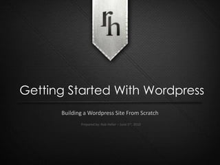 Getting Started With Wordpress Building a Wordpress Site From Scratch Prepared by: Rob Heller – June 5th, 2010 