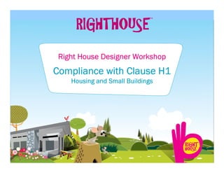 Right House Designer Workshop
Compliance with Clause H1
    Housing and Small Buildings
 