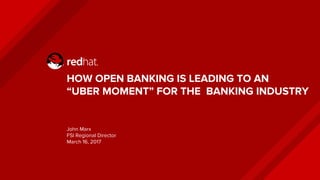 HOW OPEN BANKING IS LEADING TO AN
“UBER MOMENT” FOR THE BANKING INDUSTRY
John Marx
FSI Regional Director
March 16, 2017
 