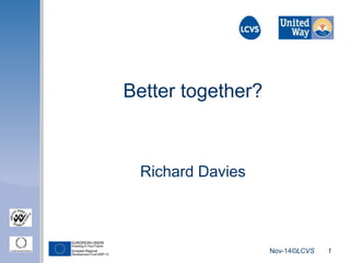 Nov-14©LCVS 1 
Better together? 
Richard Davies 
 
