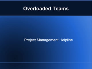 Overloaded Teams
Project Management Helpline
 